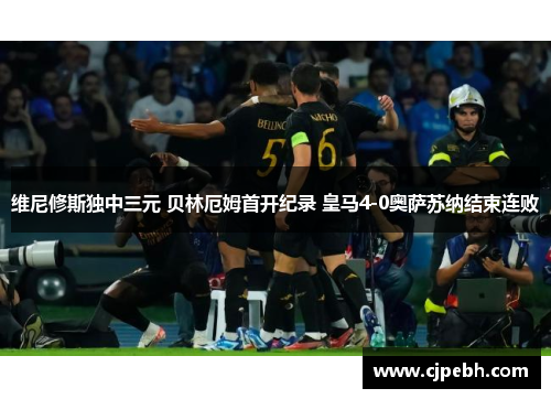 维尼修斯独中三元 贝林厄姆首开纪录 皇马4-0奥萨苏纳结束连败 维尼修斯独中三元 贝林厄姆首开纪录 皇马4-0奥萨苏纳结束连败
